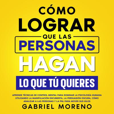 Cómo Lograr Que Las Personas Hagan Lo Que Tú Quieres by Gabriel Moreno audiobook
