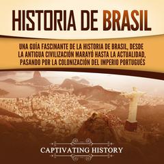 Historia de Brasil: Una guía fascinante de la historia de Brasil, desde la antigua civilización marayó hasta la actualidad, pasando por la colonización del Imperio portugués by Captivating History audiobook