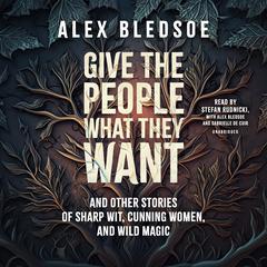 Give the People What They Want and Other Stories of Sharp Wit, Cunning Women, and Wild Magic by Alex Bledsoe audiobook