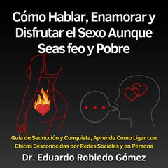 Cómo Hablar, Enamorar y Disfrutar el Sexo Aunque Seas feo y Pobre by Eduardo Robledo Gómez audiobook