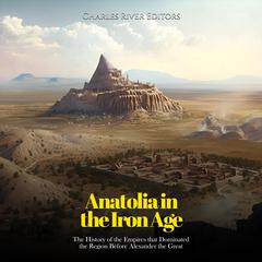 Anatolia in the Iron Age: The History of the Empires that Dominated the Region Before Alexander the Great by Charles River Editors audiobook