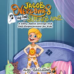 Jacob Overcomes His Fear of Sleeping Alone: A Story About Courage and Self-Empowerment for Kids by Ahoy Publications audiobook