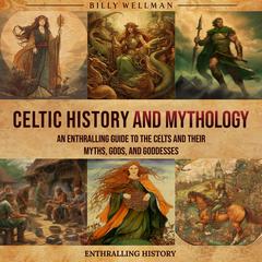 Celtic History and Mythology: An Enthralling Guide to the Celts and their Myths, Gods, and Goddesses by Billy Wellman audiobook