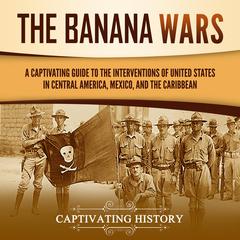 The Banana Wars: A Captivating Guide to the Interventions of the United States in Central America, Mexico, and the Caribbean by Captivating History audiobook