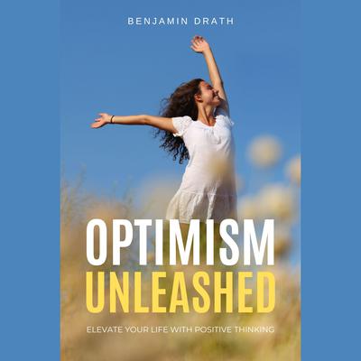 Optimism Unleashed : Elevate Your Life with Positive Thinking by Benjamin Drath audiobook