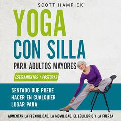 Yoga con silla para adultos mayores: Estiramientos y posturas sentado que puede hacer en cualquier lugar para aumentar la flexibilidad, la movilidad, el equilibrio y la fuerza by Scott Hamrick audiobook