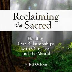 Reclaiming the Sacred: Healing Our Relationships with Ourselves and the World by Jeff Golden audiobook