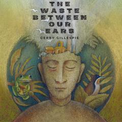 The Waste Between Our Ears by Gerry Gillespie audiobook