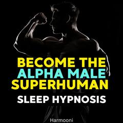 Become The Alpha Male Superhuman Sleep Hypnosis by Harmooni  audiobook