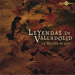 Leyendas de Valadolid. La Morelia de Ayer by Francisco de Paula León audiobook