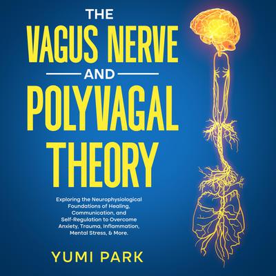 The Vagus Nerve and Polyvagal Theory: Exploring the Neurophysiological Foundations of Healing, Communication, and Self-Regulation to Overcome Anxiety, Trauma, Inflammation, Mental Stress, & More. by Yumi Park audiobook