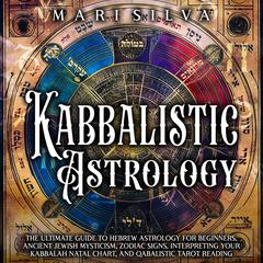 Kabbalistic Astrology: The Ultimate Guide to Hebrew Astrology for Beginners, Ancient Jewish Mysticism, Zodiac Signs, Interpreting Your Kabbalah Natal Chart, and Qabalistic Tarot Reading by Mari Silva audiobook