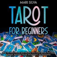 Tarot for Beginners: What You Need to Know about Reading Tarot Cards, Spreads, Astrology, Kabbalah, Divination, Psychic Development, and Numerology by Mari Silva audiobook