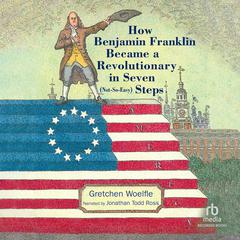 How Benjamin Franklin Became a Revolutionary in Seven (Not-So-Easy) Steps by Gretchen Woelfle audiobook