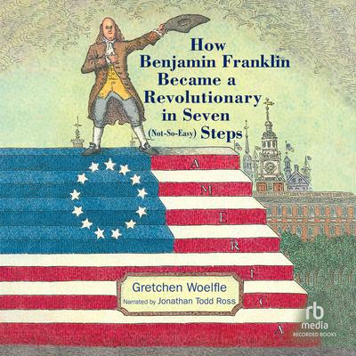 How Benjamin Franklin Became a Revolutionary in Seven (Not-So-Easy) Steps by Gretchen Woelfle audiobook