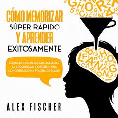 Cómo Memorizar Súper Rápido y Aprender Exitosamente by Alex Fischer audiobook