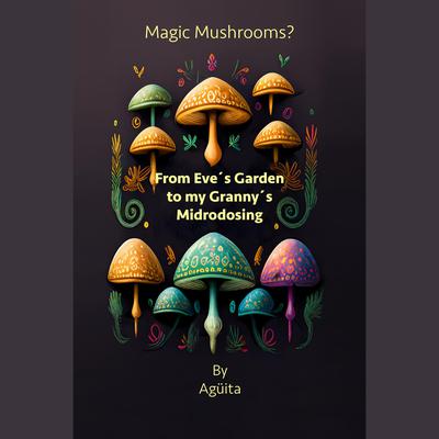Magic Mushrooms? From Eve´s Garden to my Granny´s Microdosing by Angélica Sánchez (Agüita) audiobook