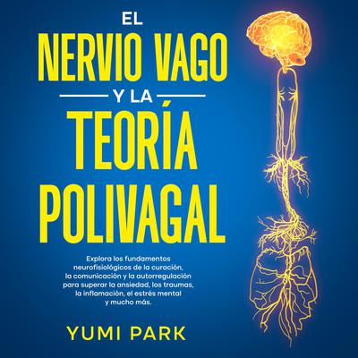 El Nervio Vago Y La Teoría Polivagal: Explora los fundamentos neurofisiológicos de la curación, la comunicación y la autorregulación para superar la ansiedad, los traumas, la inflamación, el estrés mental y mucho más. by Yumi Park audiobook