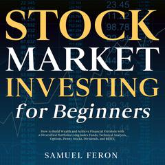 Stock Market Investing for Beginners: How to Build Wealth and Achieve Financial Freedom with a Diversified Portfolio Using Index Funds, Technical Analysis, Options, Penny Stocks, Dividends, and REITS. by Samuel Feron audiobook