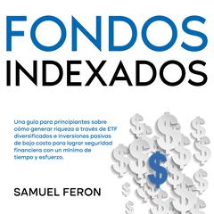 Fondos Indexados: Una guía para principiantes sobre cómo generar riqueza a través de ETF diversificados e inversiones pasivas de bajo costo para lograr seguridad financiera con un mínimo de tiempo y esfuerzo. by Samuel Feron audiobook