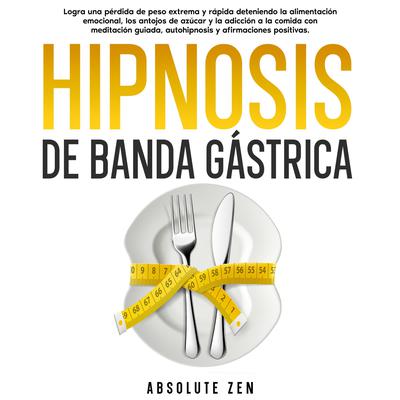 Hipnosis De Banda Gástrica: Logra una pérdida de peso extrema y rápida deteniendo la alimentación emocional, los antojos de azúcar y la adicción a la comida con meditación guiada, autohipnosis y afirmaciones positivas. by Absolute Zen audiobook