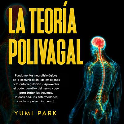 La Teoría Polivagal: Fundamentos neurofisiológicos de la comunicación, las emociones y la autorregulación - Aprovecha el poder curativo del nervio vago para tratar los traumas, la ansiedad, las enfermedades crónicas y el estrés mental. by Yumi Park audiobook