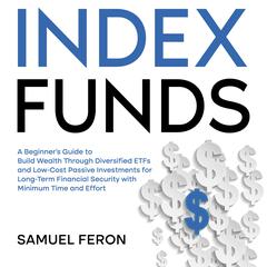 Index Funds: A Beginner's Guide to Build Wealth Through Diversified ETFs and Low-Cost Passive Investments for Long-Term Financial Security with Minimum Time and Effort by Samuel Feron audiobook