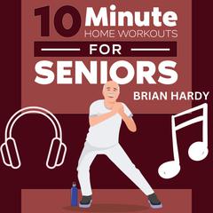 10-Minute Home Workouts for Seniors by Brian Hardy audiobook