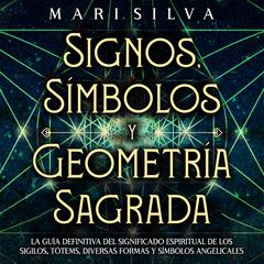 Signos, Símbolos y Geometría Sagrada: La Guía Definitiva del Significado Espiritual de los Sigilos, Tótems, Diversas Formas y Símbolos Angelicales by Mari Silva audiobook