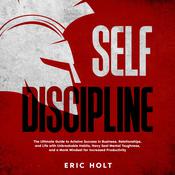 Self Discipline: The Ultimate Guide to Achieve Success in Business, Relationships, and Life with Unbreakable Habits, Navy Seal Mental Toughness, and a Monk Mindset for Increased Productivity by  Eric Holt audiobook