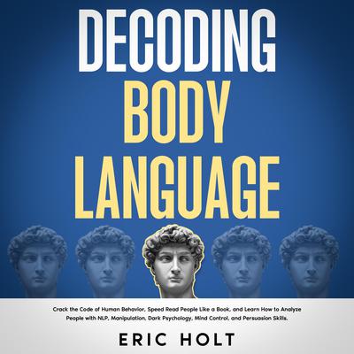 Decoding Body Language: Crack the Code of Human Behavior, Speed Read People Like a Book, and Learn How to Analyze People with NLP, Manipulation, Dark Psychology, Mind Control, and Persuasion Skills. by Eric Holt audiobook