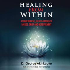HEALING FROM WITHIN: A TRANSFORMATIVE HOLISTIC APPROACH TO LOSSES, GRIEF AND BEREAVEMENT: A Transformative Holistic Approach To Losses, Grief And Bereavement by George Akinkuoye audiobook