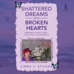 Shattered Dreams and Broken Hearts Depression, Suicide, Death, and the pain that is left behind. by Linda J. Stilson audiobook