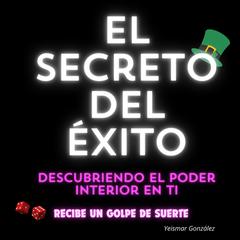 El Secreto del Éxito: Descubriendo el Poder Interior en Ti by Yeismar González audiobook