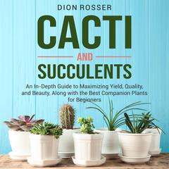 Cacti and Succulents: An In-Depth Guide to Maximizing Yield, Quality, and Beauty, Along with the Best Companion Plants for Beginners by Dion Rosser audiobook