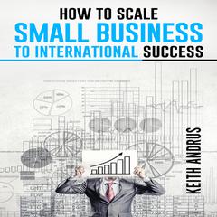 HOW TO SCALE SMALL BUSINESS TO INTERNATIONAL SUCCESS by Keith Andrus audiobook
