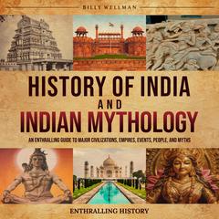 History of India and Indian Mythology: An Enthralling Guide to Major Civilizations, Empires, Events, People, and Myths by Billy Wellman audiobook