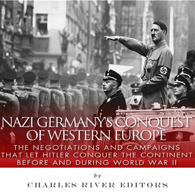 Nazi Germany’s Conquest of Western Europe: The Negotiations and Campaigns that Let Hitler Conquer the Continent Before and During World War II by Charles River Editors audiobook