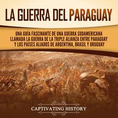 La guerra del Paraguay: Una guía fascinante de una guerra sudamericana llamada la guerra de la Triple Alianza entre Paraguay y los países aliados de Argentina, Brasil y Uruguay by Captivating History audiobook
