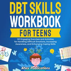 DBT Skills Workbook for Teens: 101 Engaging Exercises and Activities for Handling Difficult Emotions, Increasing Awareness, and Enhancing Coping Skills by Ahoy Publications audiobook