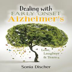 Dealing with Early-Onset Alzheimer's: Love, Laughter & Tears by Sonia Discher audiobook