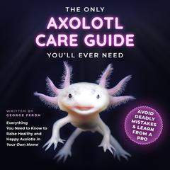 The Only Axolotl Care Guide You'll Ever Need by George Feron audiobook