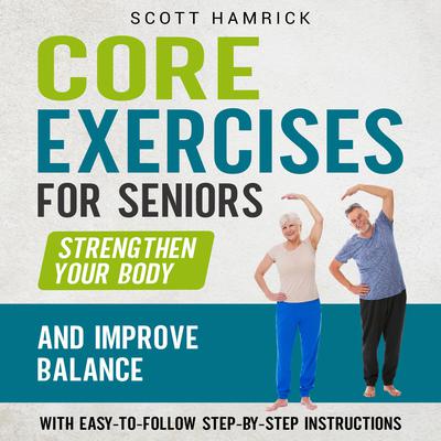 Core Exercises for Seniors: Strengthen Your Body and Improve Balance with Easy-to-Follow Step-by-Step Instructions by Scott Hamrick audiobook