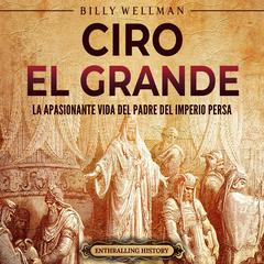 Ciro el Grande: La apasionante vida del padre del Imperio persa by Billy Wellman audiobook