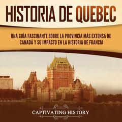 Historia de Quebec: Una guía fascinante sobre la provincia más extensa de Canadá y su impacto en la historia de Francia by Captivating History audiobook