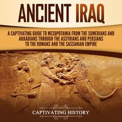Ancient Iraq: A Captivating Guide to Mesopotamia from the Sumerians and Akkadians through the Assyrians and Persians to the Romans and the Sassanian Empire by Captivating History audiobook