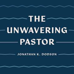 The Unwavering Pastor by Jonathan K. Dodson audiobook