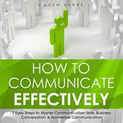 How to Communicate Effectively: 7 Easy Steps to Master Communication Skills, Business Conversation & Nonverbal Communication by  Caden Burke audiobook