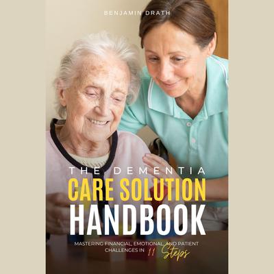 The Dementia Care Solution Handbook: Mastering Financial, Emotional, and Patient Challenges in 11 Steps by Benjamin Drath audiobook
