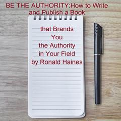 BE THE AUTHORITY: How to Write and Publish a Book that Brands You the Authority in Your Field by Ronald Haines audiobook